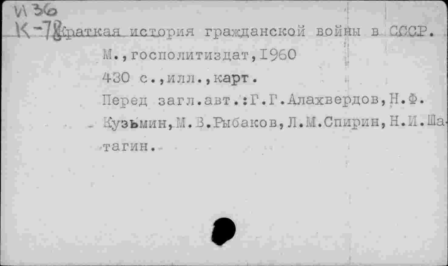 ﻿ад,история гражданской воййы в СССР.
М.,госполитиздат,1960
430 с.,илл.,карт.
Перед загл.авт.:Г.Г.Алахвердов,Н.Ф.
Кузьмин,М. 3.Рыбаков, Л.М.Спирин, Н.Л.Ша-тагин.